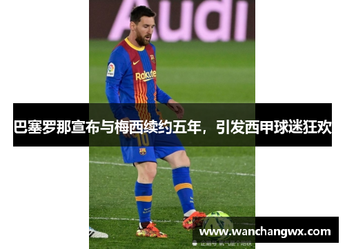 巴塞罗那宣布与梅西续约五年，引发西甲球迷狂欢