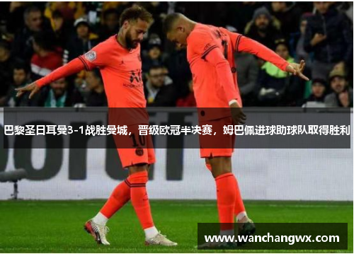 巴黎圣日耳曼3-1战胜曼城，晋级欧冠半决赛，姆巴佩进球助球队取得胜利