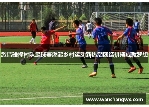 激情碰撞村队足球赛燃起乡村运动新热潮团结拼搏成就梦想