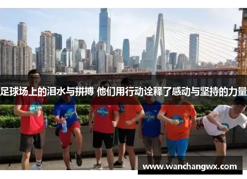 足球场上的泪水与拼搏 他们用行动诠释了感动与坚持的力量