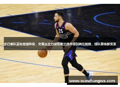 步行者队宣布重组阵容，交易出主力球员莫兰德并得到两位前锋，球队面临新变革