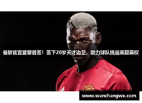 曼联官宣夏窗首签！签下20岁天才边卫，助力球队挑战英超霸权