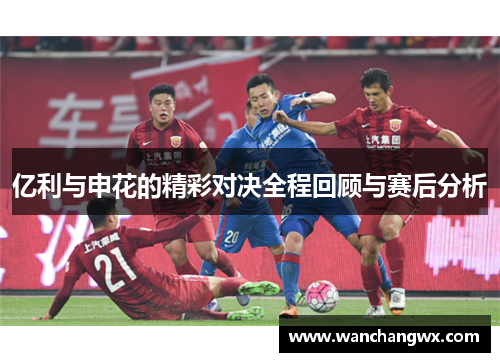 亿利与申花的精彩对决全程回顾与赛后分析