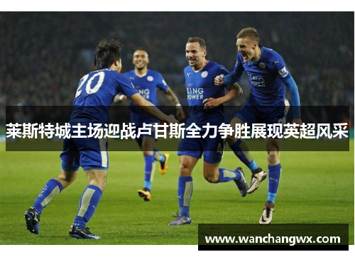 莱斯特城主场迎战卢甘斯全力争胜展现英超风采