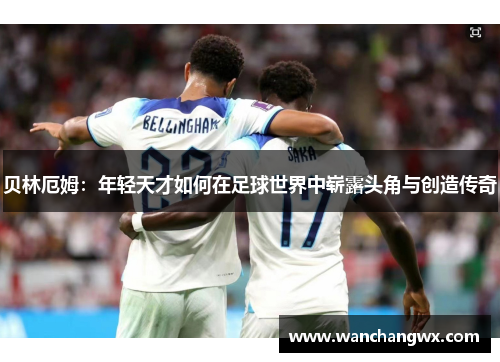 贝林厄姆：年轻天才如何在足球世界中崭露头角与创造传奇