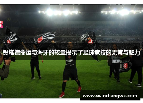 锡塔德命运与海牙的较量揭示了足球竞技的无常与魅力