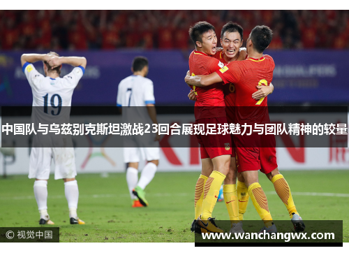 中国队与乌兹别克斯坦激战23回合展现足球魅力与团队精神的较量
