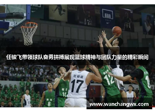 任骏飞带领球队奋勇拼搏展现篮球精神与团队力量的精彩瞬间