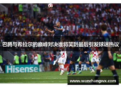 巴腾与希拉尔的巅峰对决谁将笑到最后引发球迷热议
