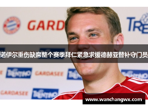 诺伊尔重伤缺席整个赛季拜仁紧急求援德赫亚替补守门员