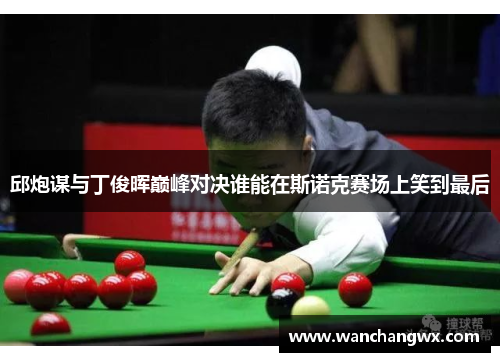 邱炮谋与丁俊晖巅峰对决谁能在斯诺克赛场上笑到最后