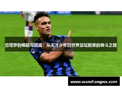 劳塔罗的崛起与挑战：从天才少年到世界足坛新星的奋斗之路